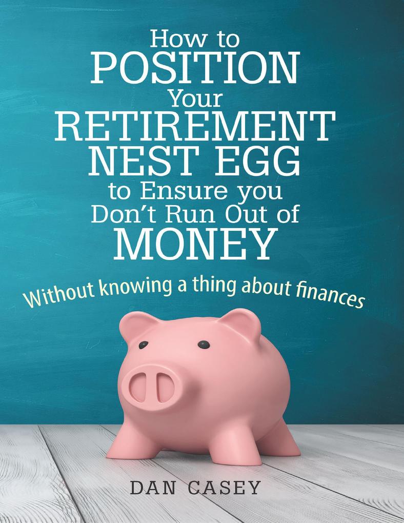How to Position Your Retirement Nest Egg to Ensure You Don‘t Run Out of Money: Without Knowing a Thing About Finances