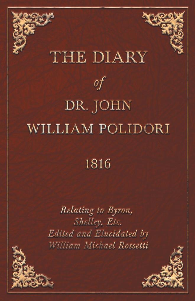 The Diary of Dr. John William Polidori - 1816 - Relating to Byron Shelley Etc. Edited and Elucidated by William Michael Rossetti
