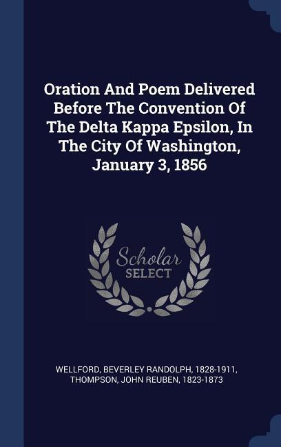 Oration And Poem Delivered Before The Convention Of The Delta Kappa Epsilon In The City Of Washington January 3 1856