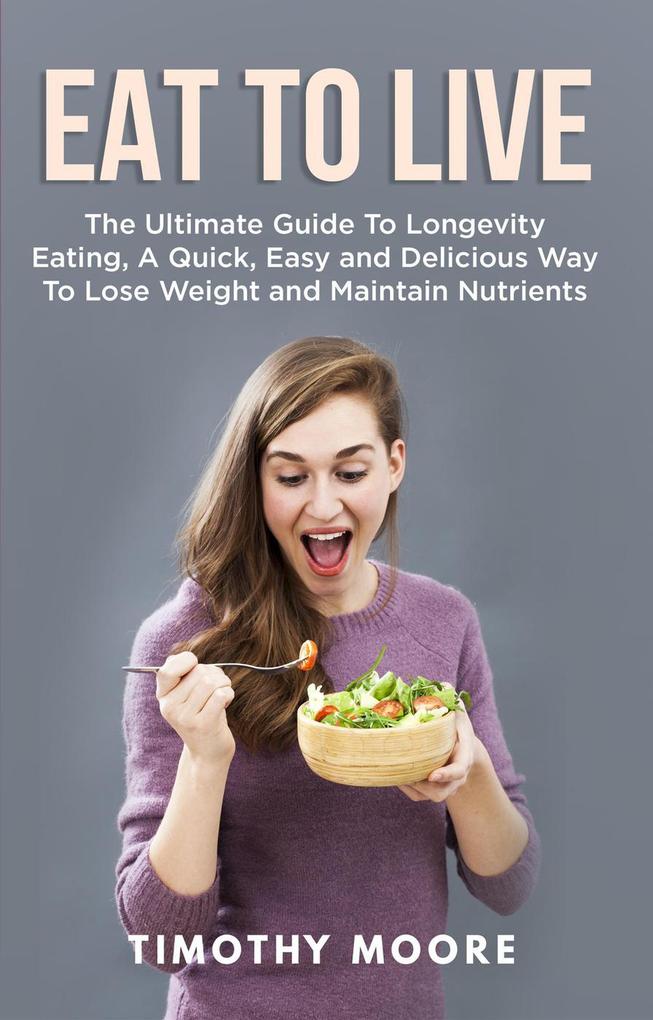 Eat to Live: The Ultimate Guide to Longevity Eating a Quick Easy and Delicious Way to Lose Weight and Maintain Nutrients
