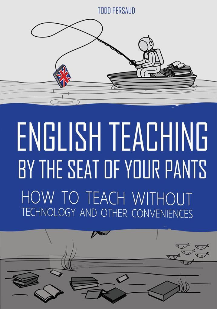 English Teaching By The Seat of Your Pants: How To Teach Without Technology And Other Conveniences