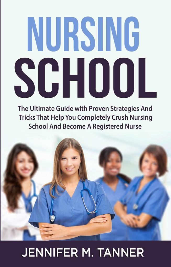 Nursing School: The Ultimate Guide with Proven Strategies and Tricks That Help You Completely Crush Nursing School and Become a Registered Nurse