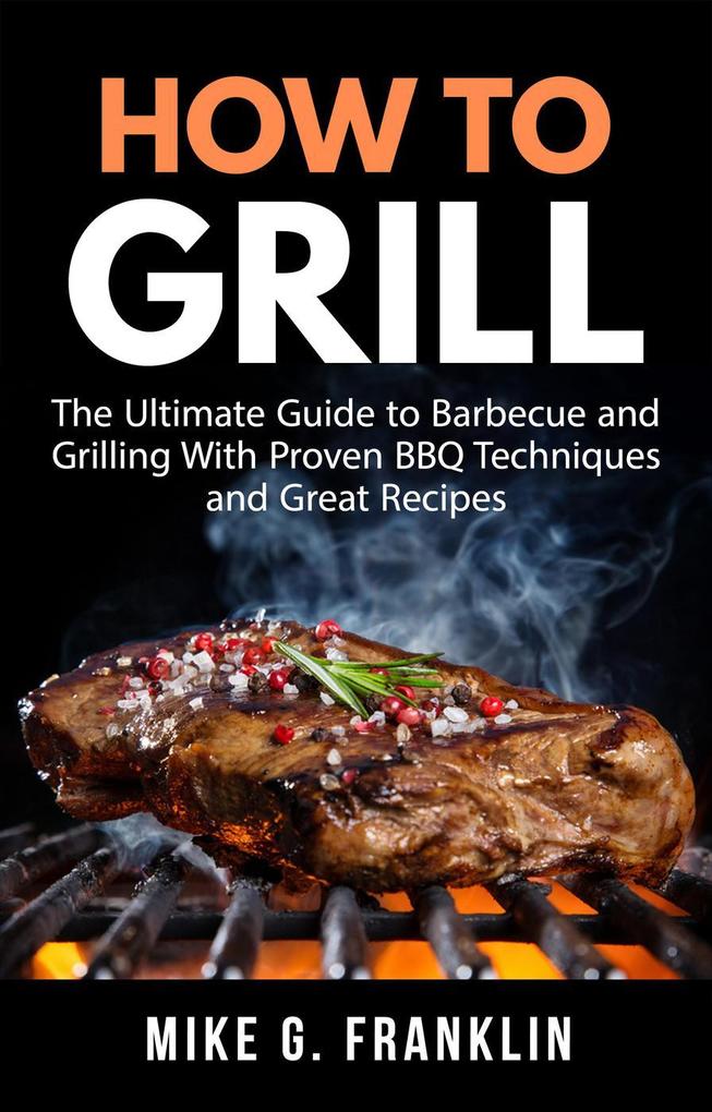 How to Grill: The Ultimate Guide to Barbecue and Grilling with Proven BBQ Techniques and Great Recipes