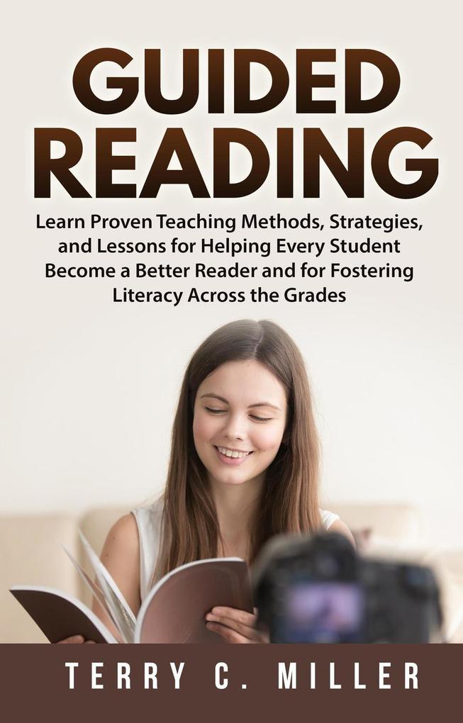 Guided Reading: Learn Proven Teaching Methods Strategies and Lessons for Helping Every Student Become a Better Reader and for Fostering Literacy Across the Grades