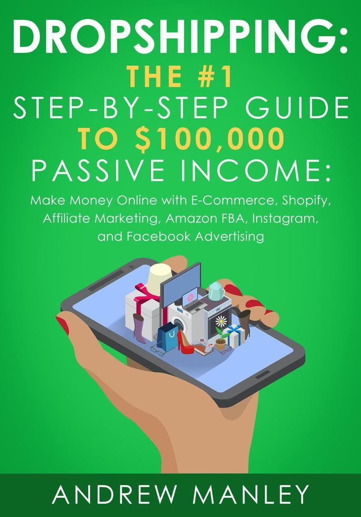 Dropshipping: The #1 Step-by-Step Guide to $100000 Passive Income: Make Money Online with E-Commerce Shopify Affiliate Marketing Amazon FBA Instagram and Facebook Advertising