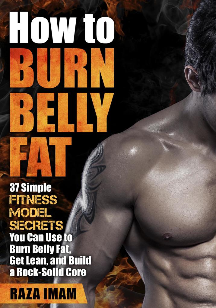 How to Burn Belly Fat: 37 Fitness Model Secrets to Burn Belly Fat Get Lean and Build a Rock-Solid Core