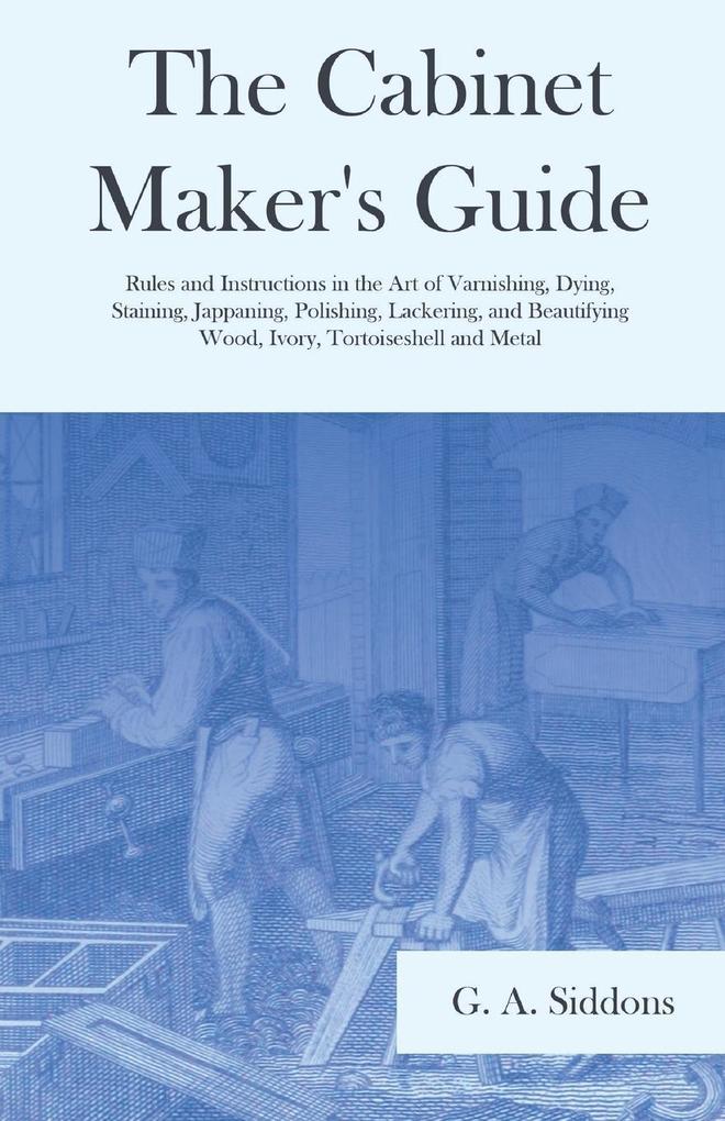 The Cabinet Maker‘s Guide - Rules and Instructions in the Art of Varnishing Dying Staining Jappaning Polishing Lackering and Beautifying Wood Ivory Tortoiseshell and Metal