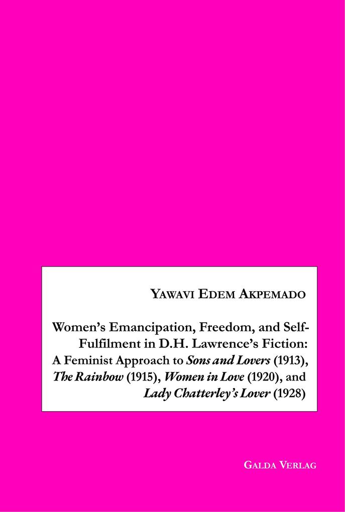 Women's Emancipation Freedom and Self-Fulfilment in D.H. Lawrence's Fiction:A Feminist Approach to Sons and Lovers (1913) The Rainbow (1915) Women in Love (1920) and Lady Chatterley's Lover (1928)