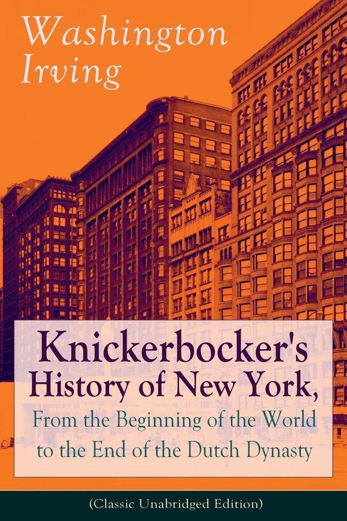 Knickerbocker's History of New York From the Beginning of the World to the End of the Dutch Dynasty (Classic Unabridged Edition)