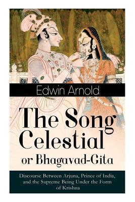 The Song Celestial or Bhagavad-Gita: Discourse Between Arjuna Prince of India and the Supreme Being Under the Form of Krishna: One of the Great Reli