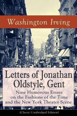 Letters of Jonathan Oldstyle Gent: Nine Humorous Essays on the Fashions of the Time and the New York Theater Scene (Classic Unabridged Edition): Sati