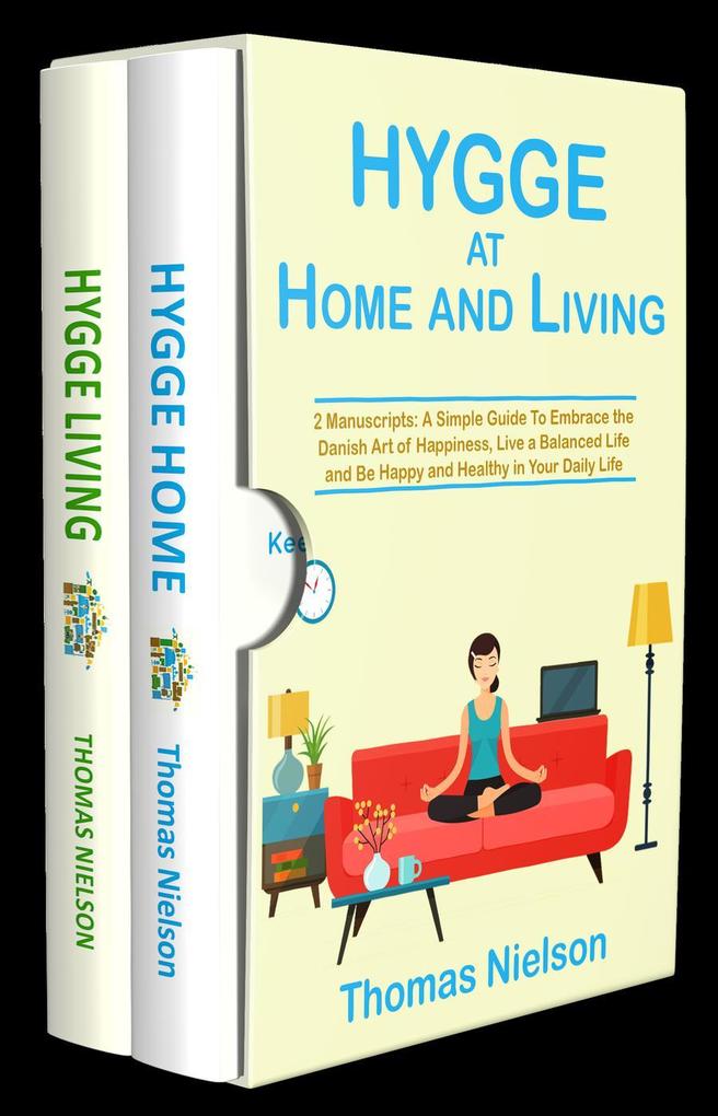 Hygge at Home and Living: 2 Manuscripts: A Simple Guide To Embrace the Danish Art of Happiness Live a Balanced Life and Be Happy and Healthy in Your Daily Life