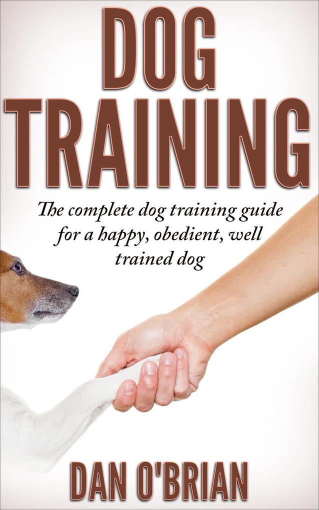 Dog Training: The Complete Dog Training Guide For A Happy Obedient Well Trained Dog