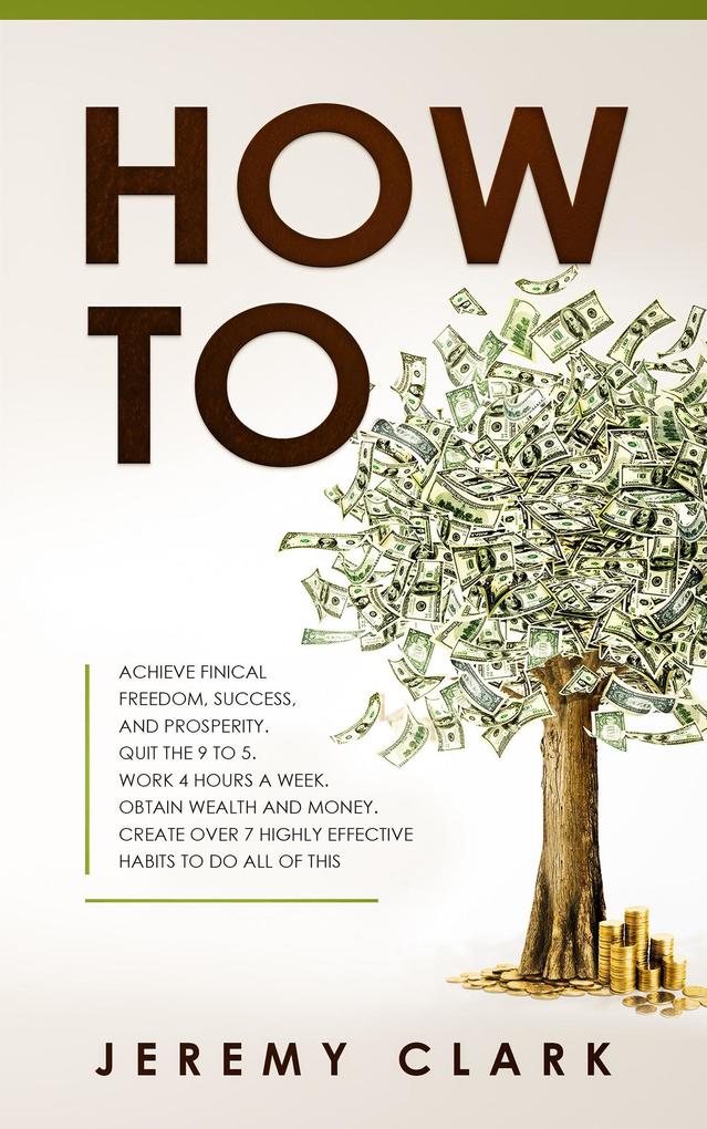 How To: Achieve Finical Freedom Success And Prosperity. Quit The 9 To 5. Work 4 Hours A Week. Obtain Wealth and Money. Create Over 7 Highly Effective Habits to Do All of This