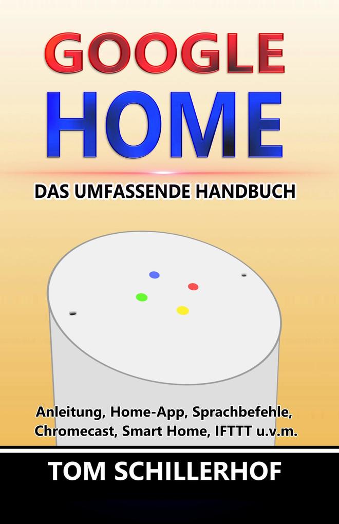Google Home - Das umfassende Handbuch: Anleitung Home-App Sprachbefehle Chromecast Smart Home IFTTT u.v.m.