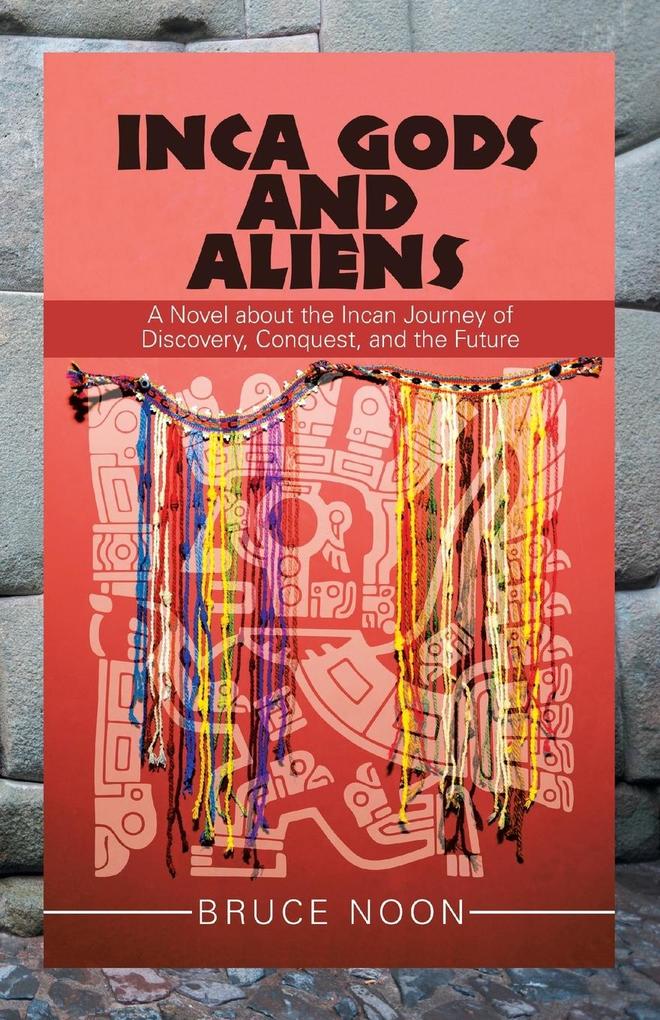 Inca Gods and Aliens: A Novel About the Incan Journey of Discovery Conquest and the Future