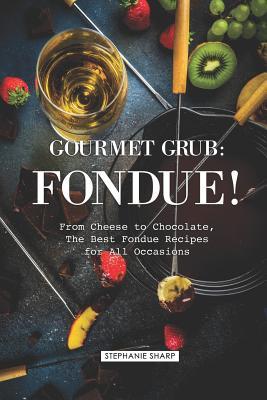 Gourmet Grub: Fondue!: From Cheese to Chocolate The Best Fondue Recipes for All Occasions