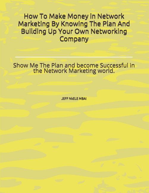 How to Make Money in Network Marketing by Knowing the Plan and Building Up Your Own Networking Company: Show Me the Plan and Become Successful in the