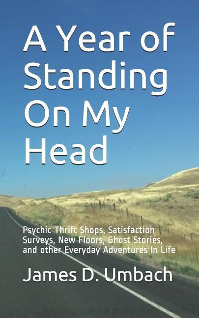 A Year of Standing on My Head: Psychic Thrift Shops Satisfaction Surveys New Floors Ghost Stories and Other Everyday Adventures in Life