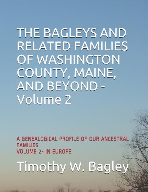 The Bagleys and Related Families of Washington County Maine and Beyond: A Genealogical Profile of Our Ancestral Families: Volume 2- In Europe