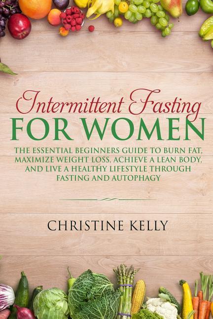 Intermittent Fasting for Women: The Essential Beginners Guide to Burn Fat Maximize Weight Loss Achieve a Lean Body and Live a Healthy Lifestyle Thr