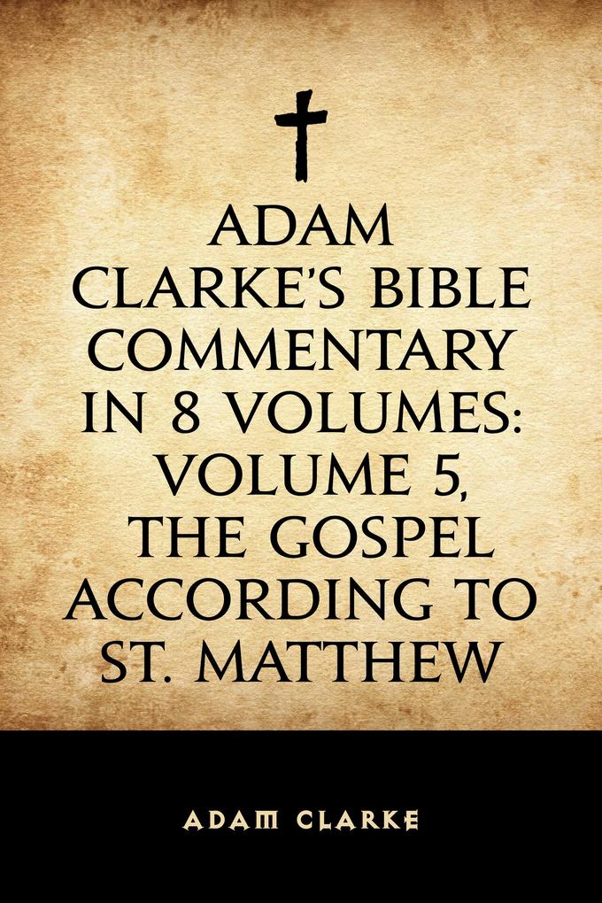 Adam Clarke‘s Bible Commentary in 8 Volumes: Volume 5 The Gospel According to St. Matthew
