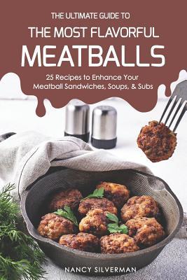 The Ultimate Guide to the Most Flavorful Meatballs: 25 Recipes to Enhance Your Meatball Sandwiches Soups & Subs