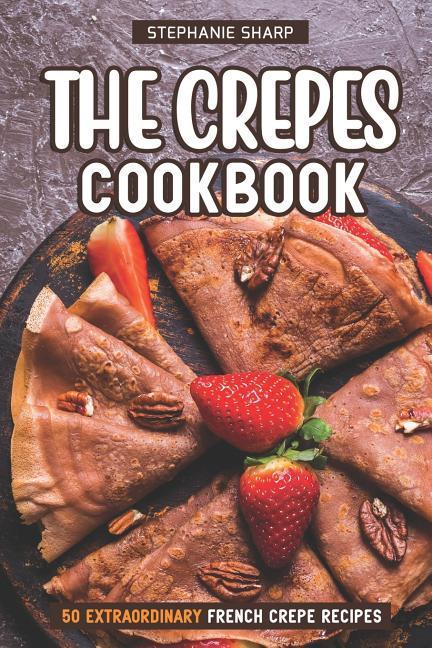 The Crepes Cookbook: 50 Extraordinary French Crepe Recipes