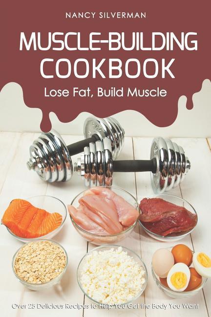 Muscle-Building Cookbook - Lose Fat Build Muscle: Over 25 Delicious Recipes to Help You Get the Body You Want
