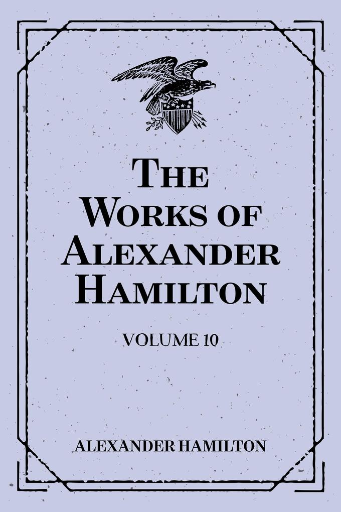 The Works of Alexander Hamilton: Volume 10