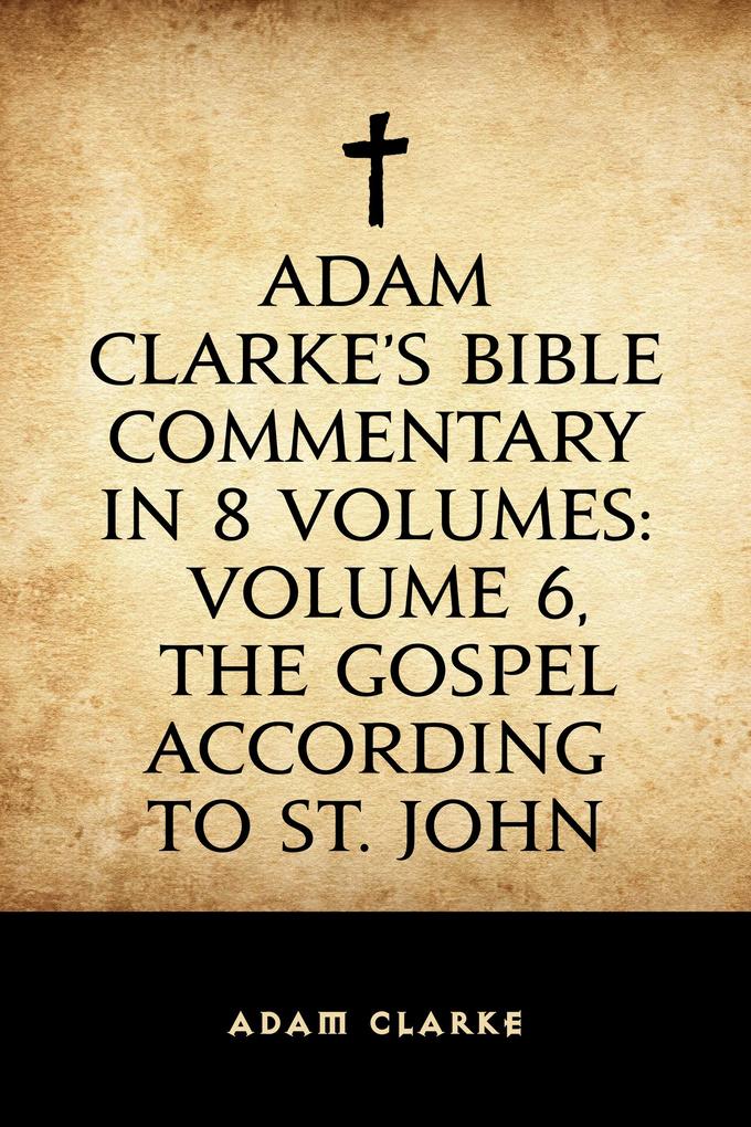 Adam Clarke‘s Bible Commentary in 8 Volumes: Volume 6 The Gospel According to St. John