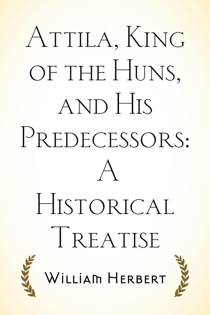 Attila King of the Huns and His Predecessors: A Historical Treatise
