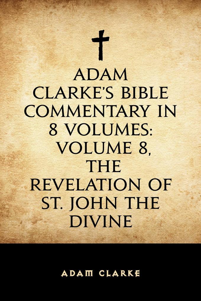 Adam Clarke‘s Bible Commentary in 8 Volumes: Volume 8 The Revelation of St. John the Divine