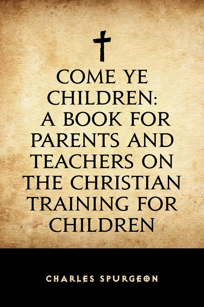 Come Ye Children: A Book for Parents and Teachers on the Christian Training for Children