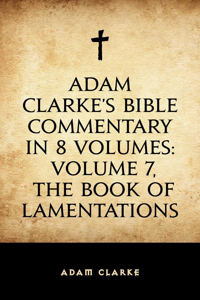 Adam Clarke‘s Bible Commentary in 8 Volumes: Volume 7 The Book of Lamentations