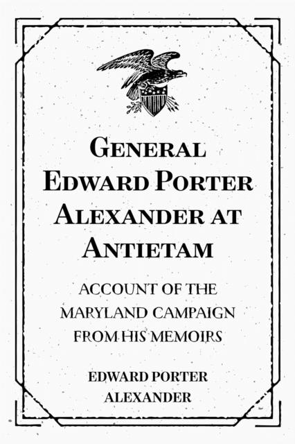 General Edward Porter Alexander at Antietam: Account of the Maryland Campaign from His Memoirs