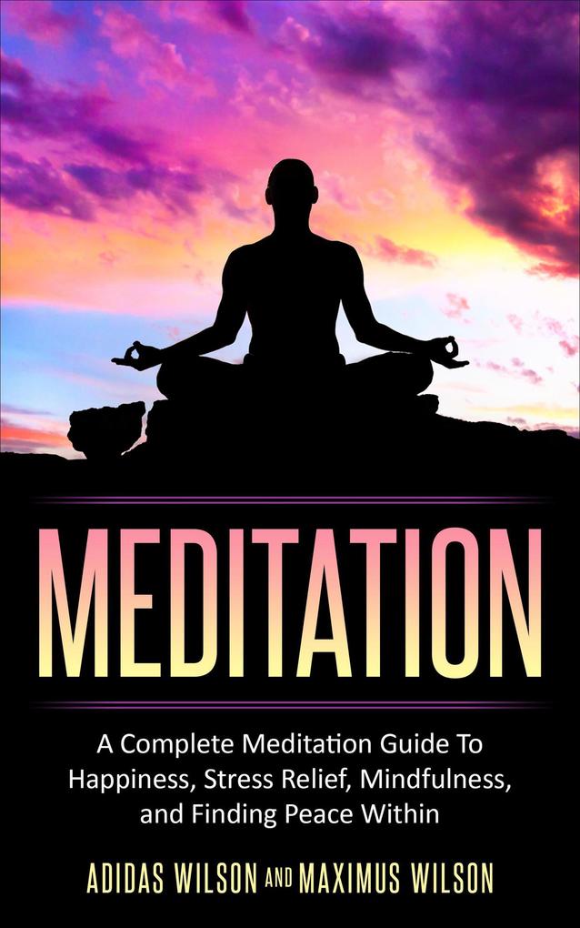 Meditation - A Complete Meditation Guide To Happiness Stress Relief Mindfulness And Finding Peace Within