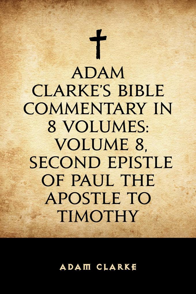 Adam Clarke‘s Bible Commentary in 8 Volumes: Volume 8 Second Epistle of Paul the Apostle to Timothy