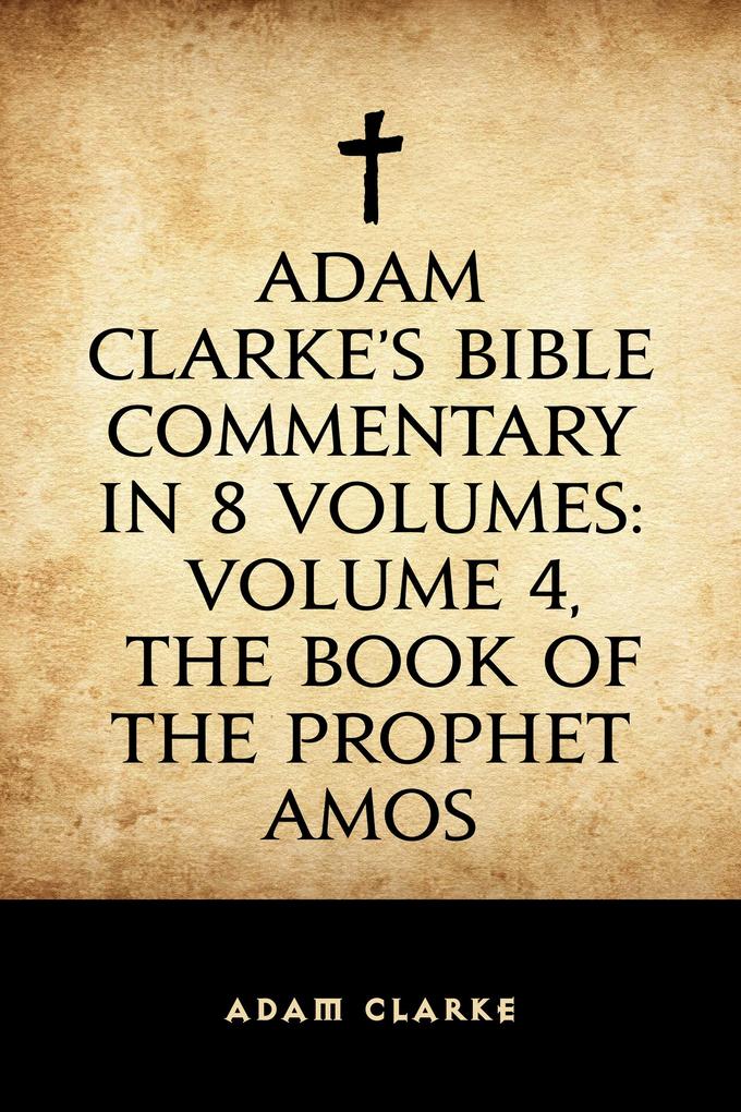 Adam Clarke‘s Bible Commentary in 8 Volumes: Volume 4 The Book of the Prophet Amos