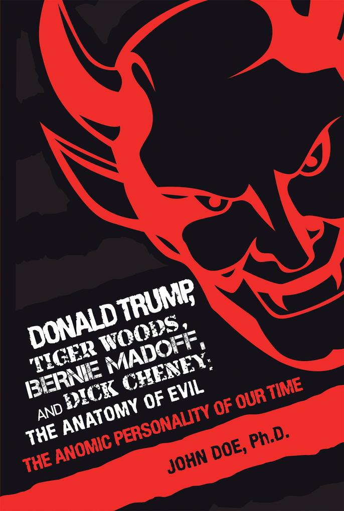 Donald Trump Tiger Woods Bernie Madoff and Dick Cheney: the Anatomy of Evil