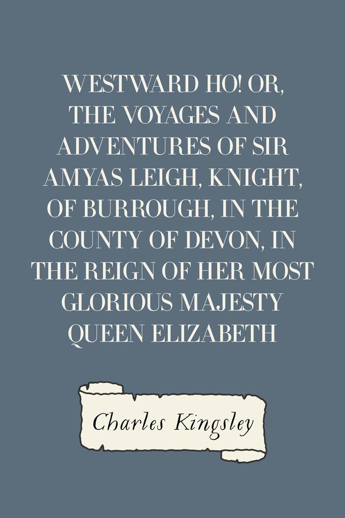Westward Ho! Or The Voyages and Adventures of Sir Amyas Leigh Knight of Burrough in the County of Devon in the Reign of Her Most Glorious Majesty Queen Elizabeth
