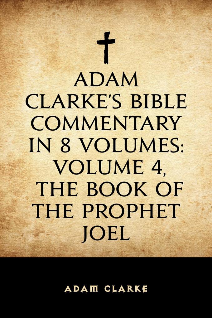 Adam Clarke‘s Bible Commentary in 8 Volumes: Volume 4 The Book of the Prophet Joel