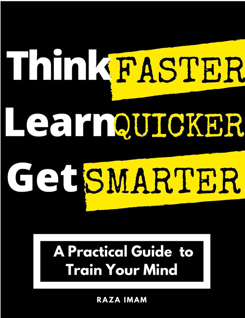 Think Faster Learn Quicker Get Smarter: A Practical Guide to Train Your Mind