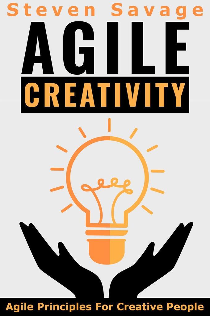 Agile Creativity: Agile Principles For Creative People (Steve‘s Creative Advice #2)