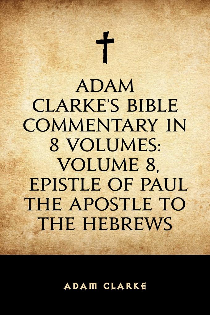 Adam Clarke‘s Bible Commentary in 8 Volumes: Volume 8 Epistle of Paul the Apostle to the Hebrews