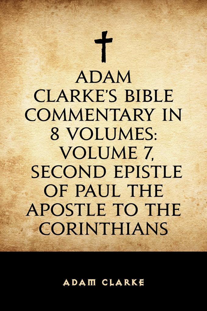 Adam Clarke‘s Bible Commentary in 8 Volumes: Volume 7 Second Epistle of Paul the Apostle to the Corinthians
