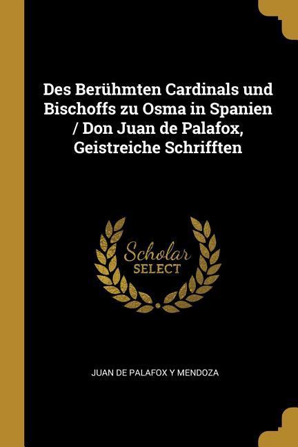 Des Berühmten Cardinals Und Bischoffs Zu Osma in Spanien / Don Juan de Palafox Geistreiche Schrifften