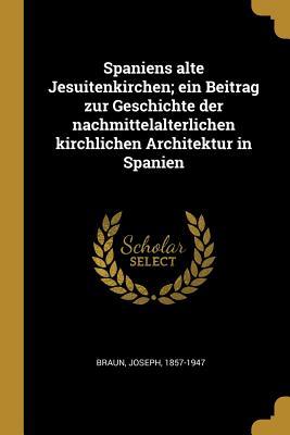 Spaniens Alte Jesuitenkirchen; Ein Beitrag Zur Geschichte Der Nachmittelalterlichen Kirchlichen Architektur in Spanien