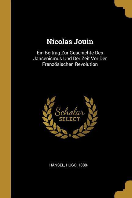 Nicolas Jouin: Ein Beitrag Zur Geschichte Des Jansenismus Und Der Zeit VOR Der Französischen Revolution