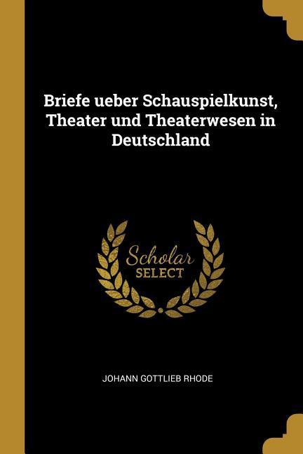 Briefe Ueber Schauspielkunst Theater Und Theaterwesen in Deutschland
